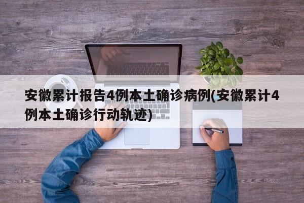 安徽累计报告4例本土确诊病例(安徽累计4例本土确诊行动轨迹)