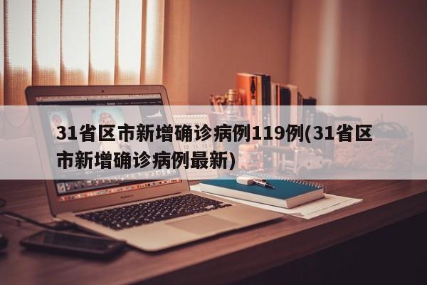 31省区市新增确诊病例119例(31省区市新增确诊病例最新)