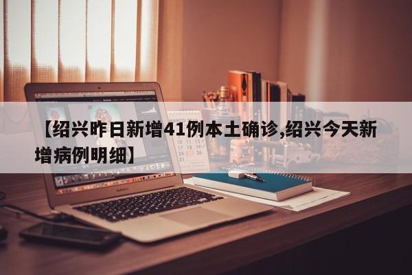 【绍兴昨日新增41例本土确诊,绍兴今天新增病例明细】