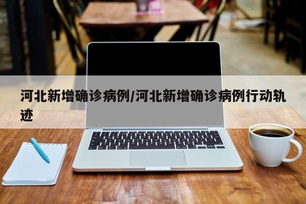 河北新增确诊病例/河北新增确诊病例行动轨迹