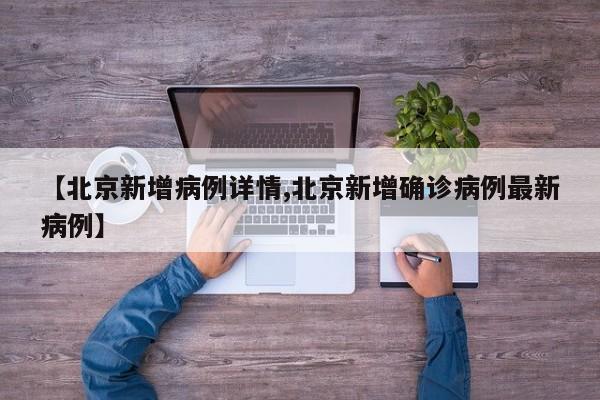 【北京新增病例详情,北京新增确诊病例最新病例】