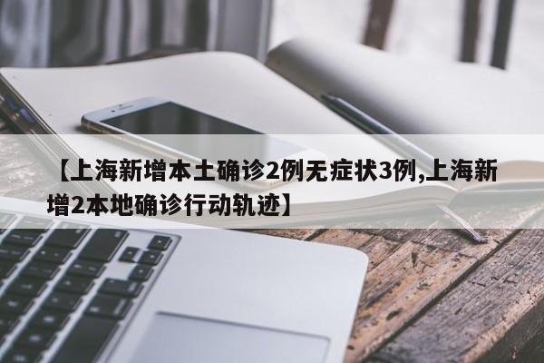 【上海新增本土确诊2例无症状3例,上海新增2本地确诊行动轨迹】