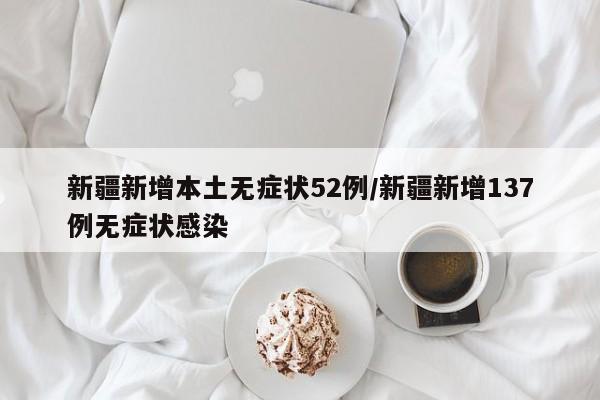 新疆新增本土无症状52例/新疆新增137例无症状感染