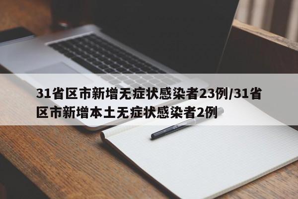 31省区市新增无症状感染者23例/31省区市新增本土无症状感染者2例
