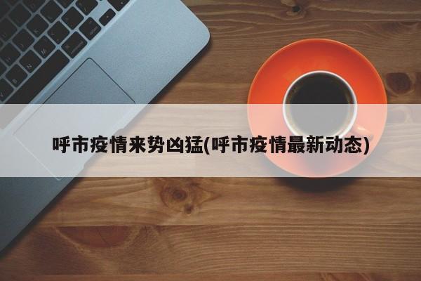呼市疫情来势凶猛(呼市疫情最新动态)