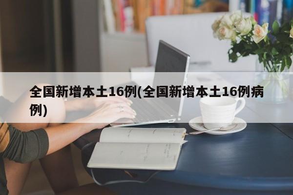 全国新增本土16例(全国新增本土16例病例)