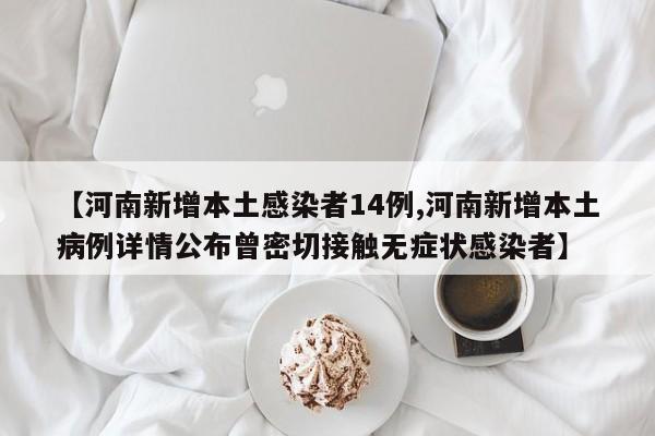 【河南新增本土感染者14例,河南新增本土病例详情公布曾密切接触无症状感染者】