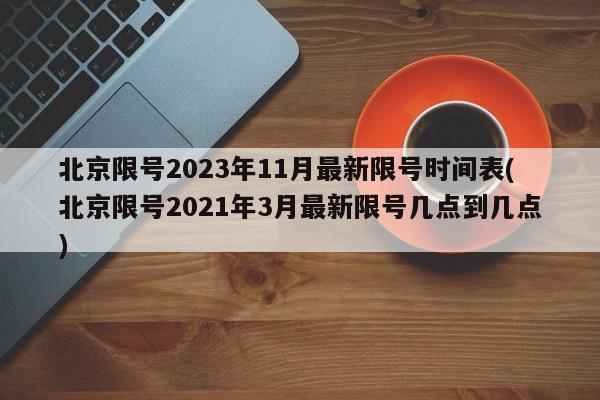 北京限号2023年11月最新限号时间表(北京限号2021年3月最新限号几点到几点)