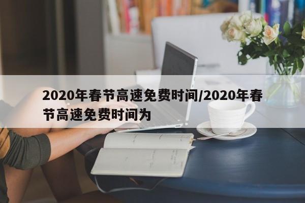 2020年春节高速免费时间/2020年春节高速免费时间为
