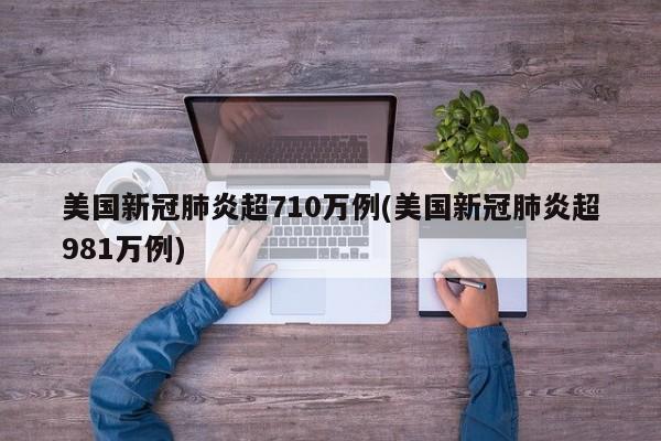 美国新冠肺炎超710万例(美国新冠肺炎超981万例)