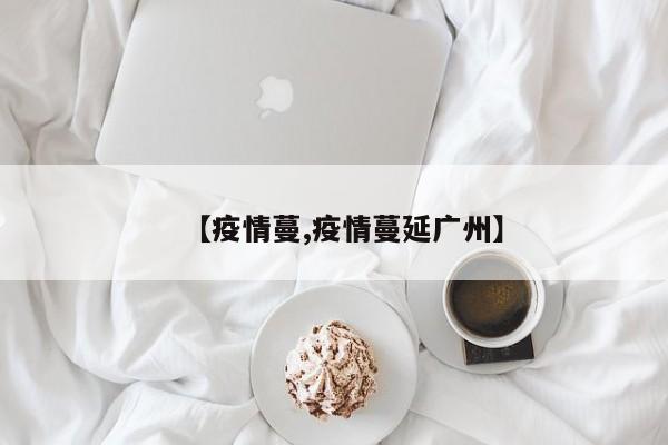 【疫情蔓,疫情蔓延广州】