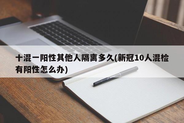 十混一阳性其他人隔离多久(新冠10人混检有阳性怎么办)