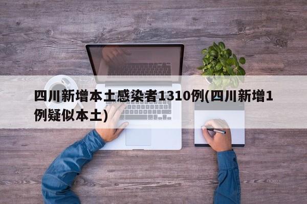 四川新增本土感染者1310例(四川新增1例疑似本土)
