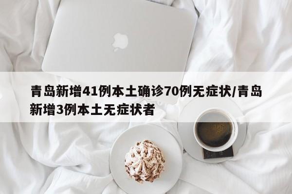 青岛新增41例本土确诊70例无症状/青岛新增3例本土无症状者