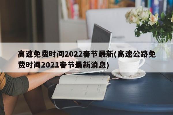 高速免费时间2022春节最新(高速公路免费时间2021春节最新消息)