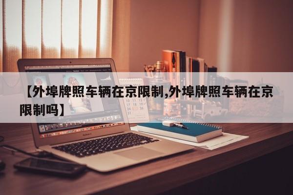 【外埠牌照车辆在京限制,外埠牌照车辆在京限制吗】