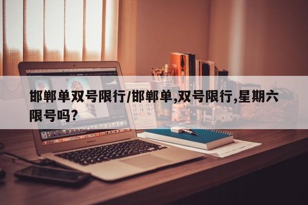 邯郸单双号限行/邯郸单,双号限行,星期六限号吗?