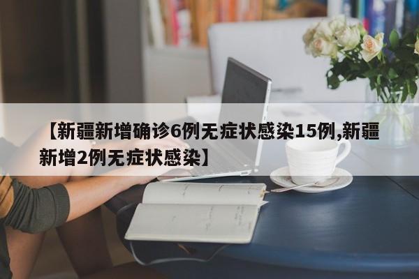 【新疆新增确诊6例无症状感染15例,新疆新增2例无症状感染】