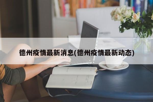 德州疫情最新消息(德州疫情最新动态)