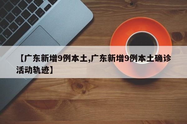 【广东新增9例本土,广东新增9例本土确诊活动轨迹】