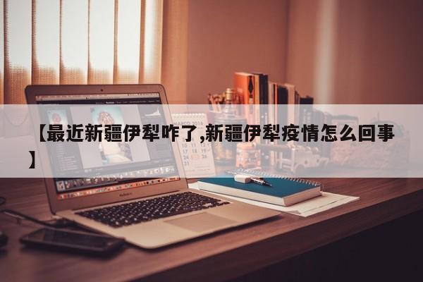 【最近新疆伊犁咋了,新疆伊犁疫情怎么回事】