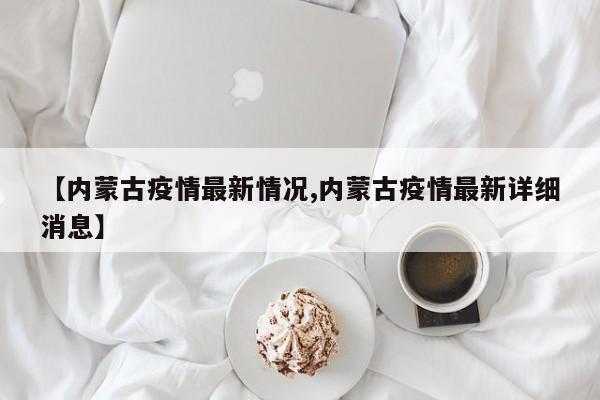 【内蒙古疫情最新情况,内蒙古疫情最新详细消息】