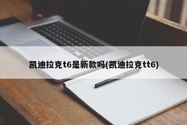 凯迪拉克t6是新款吗(凯迪拉克tt6)