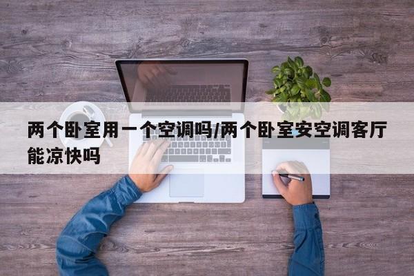 两个卧室用一个空调吗/两个卧室安空调客厅能凉快吗