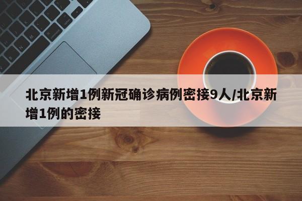 北京新增1例新冠确诊病例密接9人/北京新增1例的密接