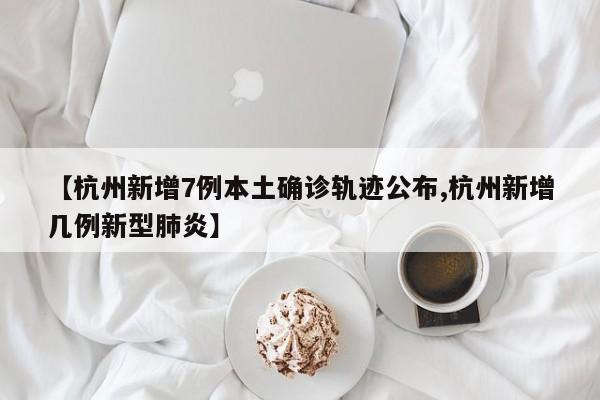 【杭州新增7例本土确诊轨迹公布,杭州新增几例新型肺炎】