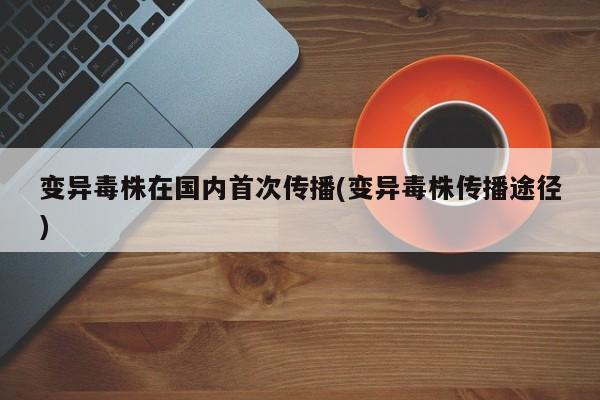 变异毒株在国内首次传播(变异毒株传播途径)