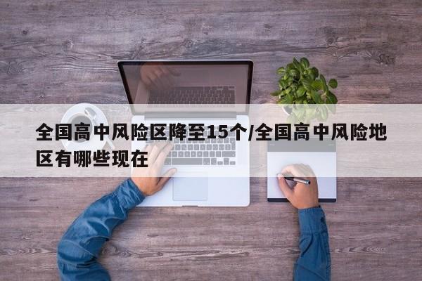 全国高中风险区降至15个/全国高中风险地区有哪些现在