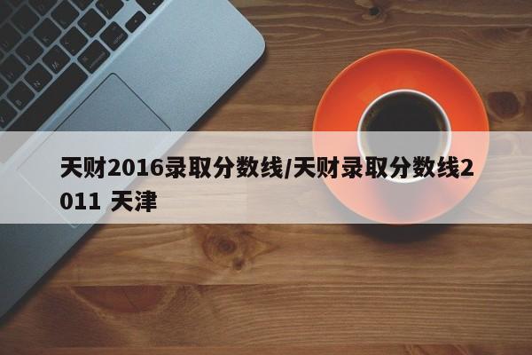 天财2016录取分数线/天财录取分数线2011 天津