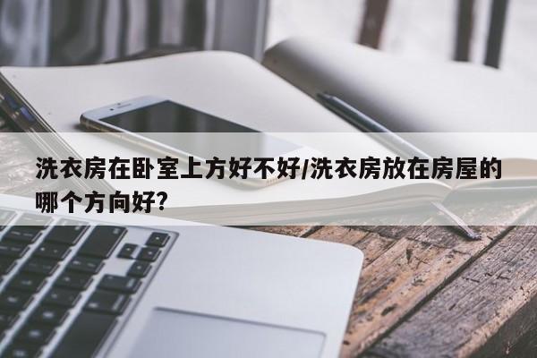 洗衣房在卧室上方好不好/洗衣房放在房屋的哪个方向好?