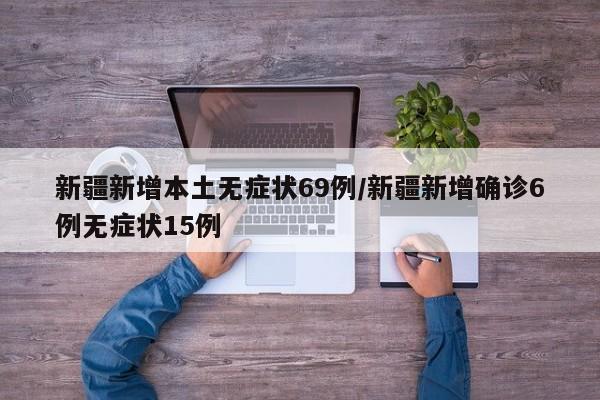 新疆新增本土无症状69例/新疆新增确诊6例无症状15例