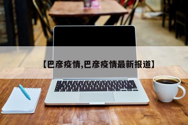 【巴彦疫情,巴彦疫情最新报道】
