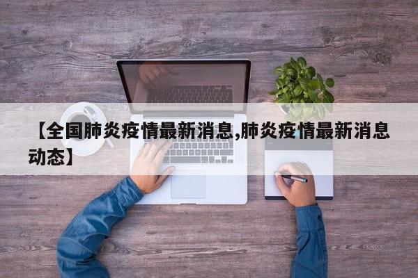 【全国肺炎疫情最新消息,肺炎疫情最新消息动态】