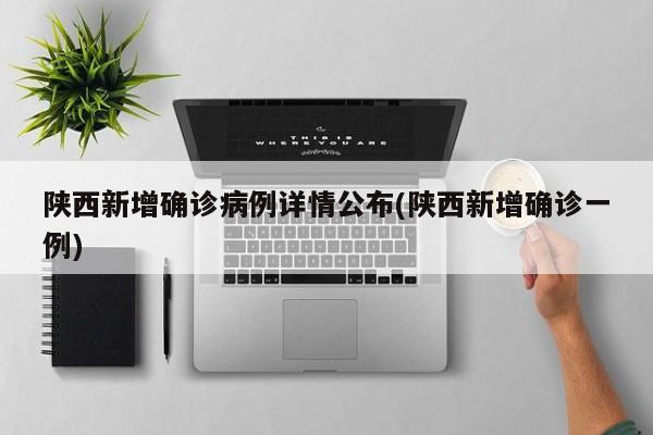 陕西新增确诊病例详情公布(陕西新增确诊一例)