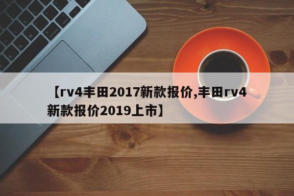 【rv4丰田2017新款报价,丰田rv4新款报价2019上市】