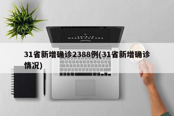 31省新增确诊2388例(31省新增确诊情况)