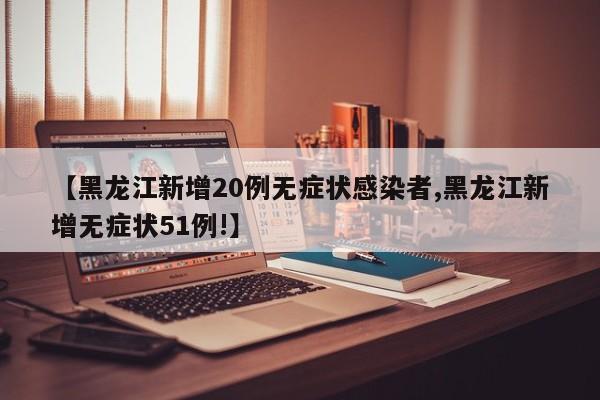 【黑龙江新增20例无症状感染者,黑龙江新增无症状51例!】
