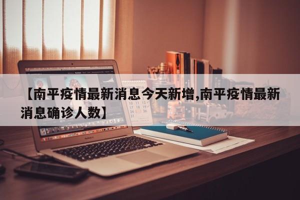 【南平疫情最新消息今天新增,南平疫情最新消息确诊人数】