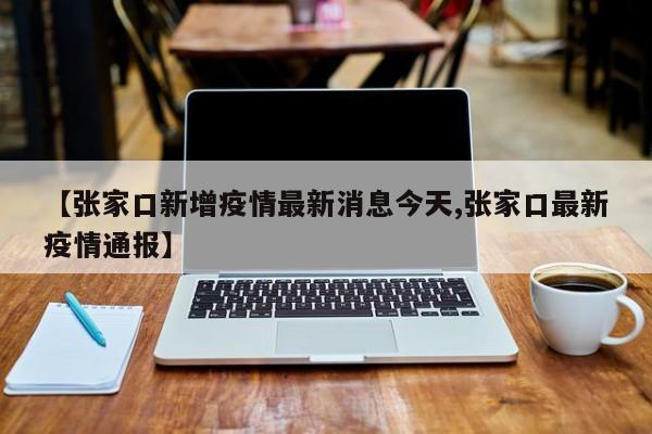【张家口新增疫情最新消息今天,张家口最新疫情通报】