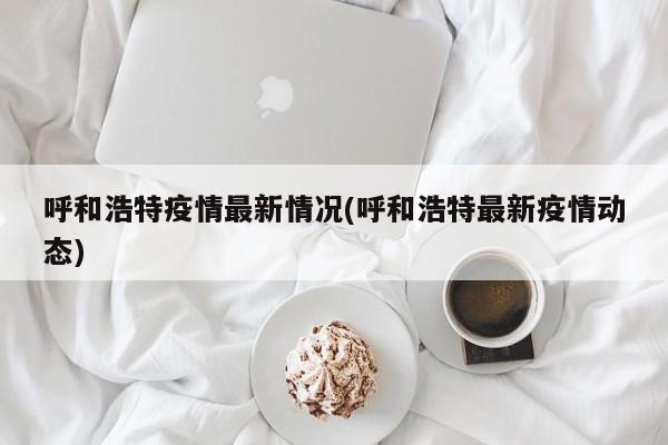 呼和浩特疫情最新情况(呼和浩特最新疫情动态)