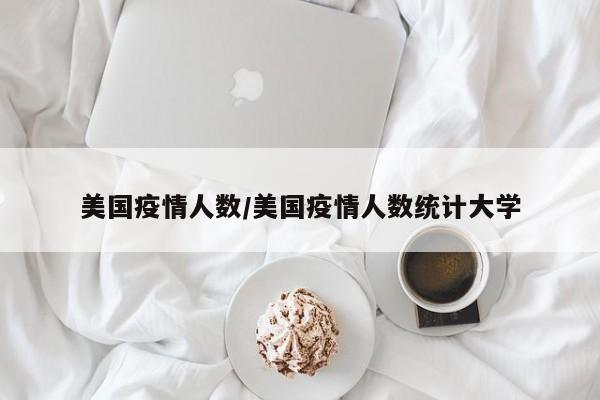 美国疫情人数/美国疫情人数统计大学