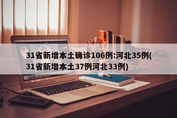 31省新增本土确诊106例:河北35例(31省新增本土37例河北33例)