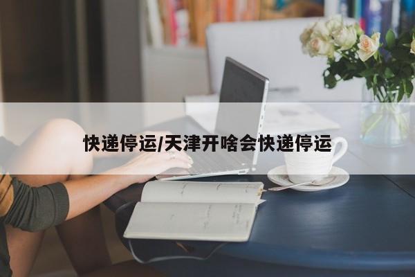 快递停运/天津开啥会快递停运
