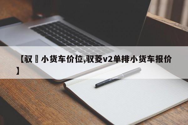 【驭夌小货车价位,驭菱v2单排小货车报价】