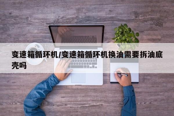 变速箱循环机/变速箱循环机换油需要拆油底壳吗