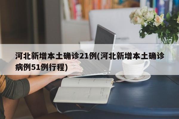 河北新增本土确诊21例(河北新增本土确诊病例51例行程)